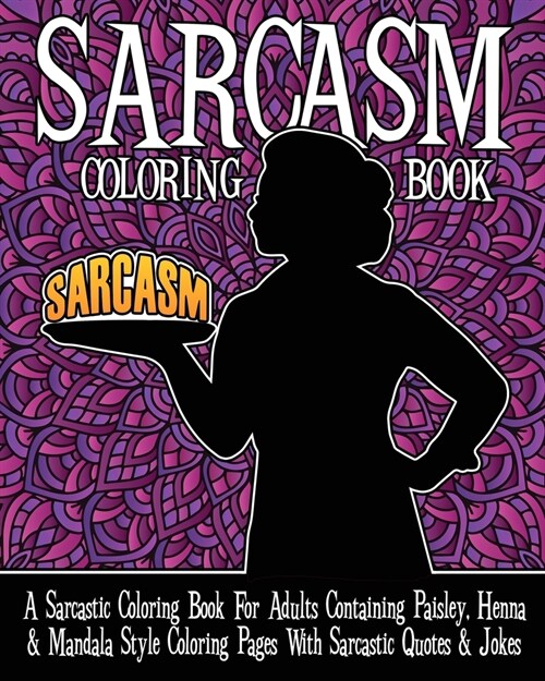 Sarcasm Coloring Book: A Sarcastic Coloring Book For Adults Containing Paisley, Henna And Mandala Style Coloring Pages With Sarcastic Quotes (Paperback)