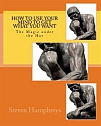 How to Use Your Mind to Get What You Want: The Magic Under the Hat (Paperback)