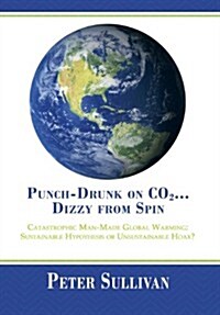 Punch-Drunk on Co2...Dizzy from Spin: Catastrophic Man-Made Global Warming Sustainable Hypothesis or Unsustainable Hoax? (Hardcover)