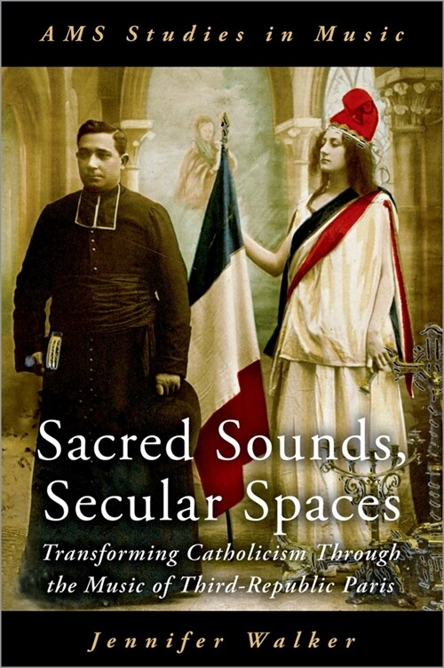 Sacred Sounds, Secular Spaces: Transforming Catholicism Through the Music of Third-Republic Paris (Hardcover)