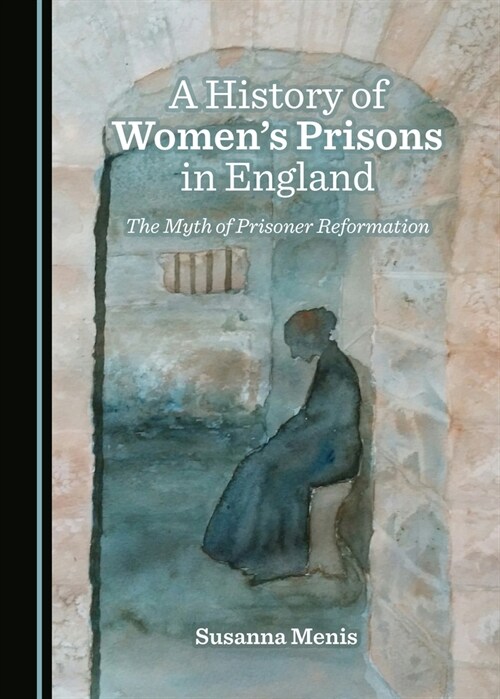 A History of Womens Prisons in England : The Myth of Prisoner Reformation (Paperback, Unabridged ed)