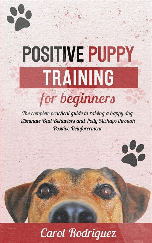 Positive Puppy Training for Beginners: The Complete Practical Guide to Raising a Happy Dog. Eliminate Bad Behaviors and Potty Mishaps through Positive (Paperback)