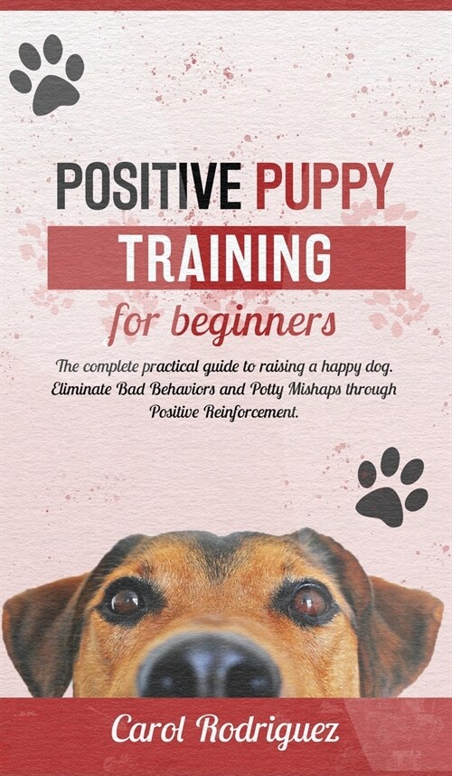 Positive Puppy Training for Beginners: The Complete Practical Guide to Raising a Happy Dog. Eliminate Bad Behaviors and Potty Mishaps through Positive (Hardcover)