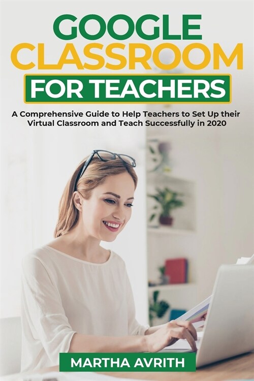 Google Classroom For Teachers: A Comprehensive Guide To Help Teachers Set Up Their Virtual Classroom And Teach Successfully in 2020 (Paperback)