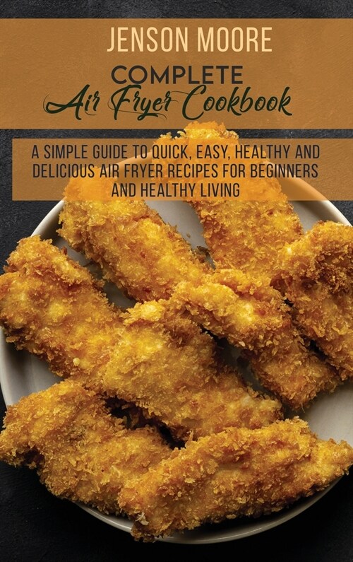 Complete Air Fryer Cookbook: A Simple Guide To Quick, Easy, Healthy And Delicious Air Fryer Recipes For Beginners And Healthy Living (Hardcover)