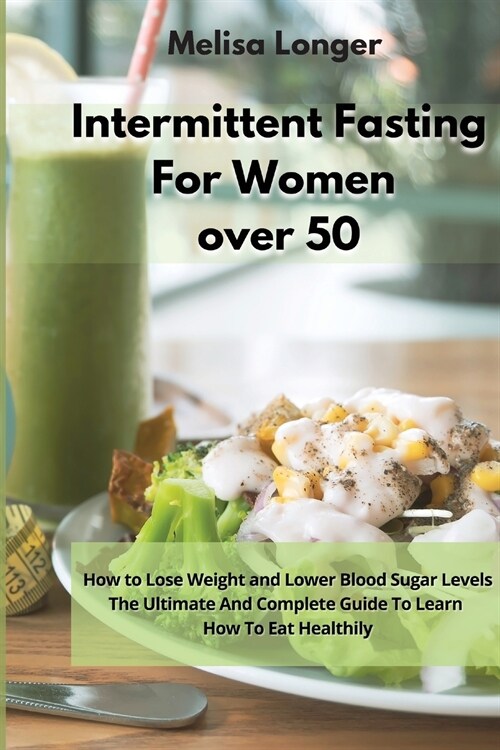 Intermittent Fasting For Women Over 50: How to Lose Weight and Lower Blood Sugar Levels - The Ultimate And Complete Guide To Learn How To Eat Healthil (Paperback)