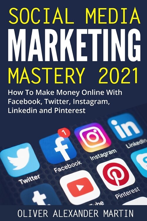 Social Media Marketing Mastery 2021: How to Win on the Web and Make Money Online with Facebook, Instagram, YouTube, Twitter, LinkedIn and Pinterest (Paperback)