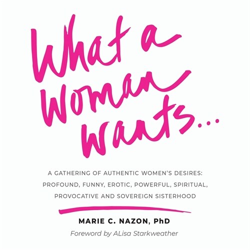 What a Woman Wants...: A Gathering of Authentic Womens Desires - Profound, Funny, Erotic, Powerful, Spiritual, Provocative And Sovereign Sis (Paperback)