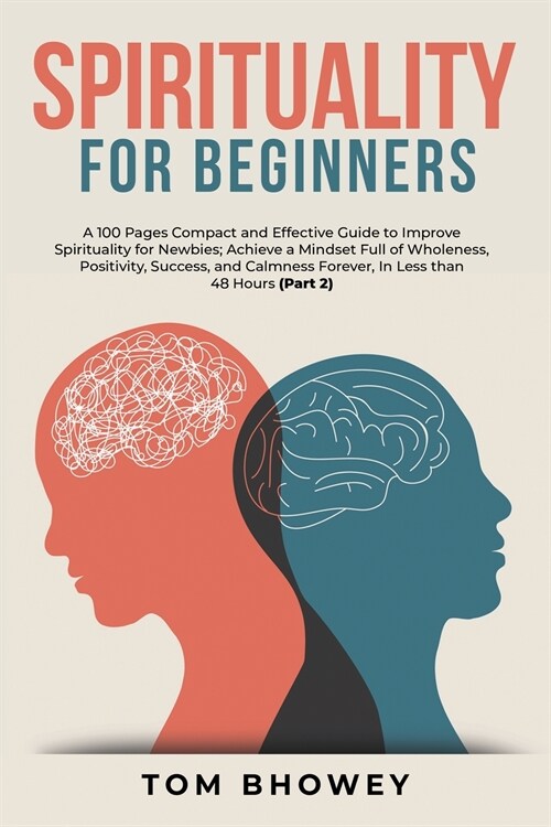 Spirituality for beginners: A 100 Pages Compact and Effective Guide to Improve Spirituality for Newbies; Achieve a Mindset Full of Wholeness, Posi (Paperback)