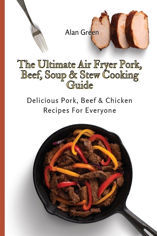 The Ultimate Air Fryer Pork, Beef, Soup & Stew Cooking Guide: Delicious Pork, Beef & Chicken Recipes For Everyone (Paperback)
