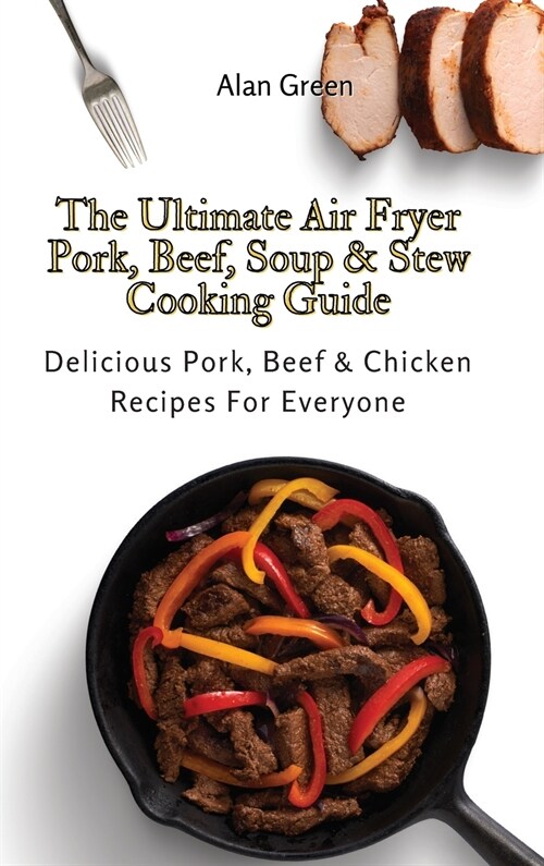 The Ultimate Air Fryer Pork, Beef, Soup & Stew Cooking Guide: Delicious Pork, Beef & Chicken Recipes For Everyone (Hardcover)