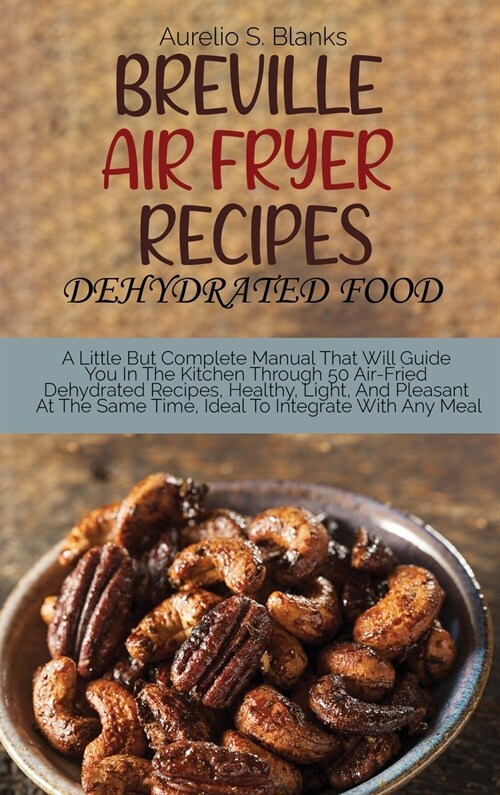 Breville Air Fryer Recipes: DEHYDRATED FOOD: A Little But Complete Manual That Will Guide You In The Kitchen Through 50 Air-Fried Dehydrated Recip (Hardcover)