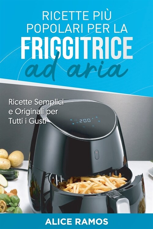 Ricette Pi?Popolari per la Friggitrice ad Aria: Ricette Semplici e Originali per Tutti i Gusti (Italian Version) (Paperback)