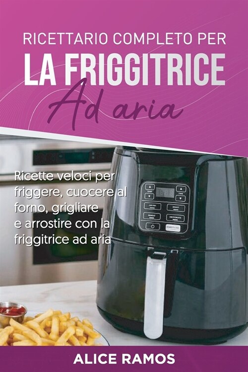 Ricettario completo per la friggitrice ad aria: Ricette veloci per friggere, cuocere al forno, grigliare e arrostire con la friggitrice ad aria (Itali (Paperback)