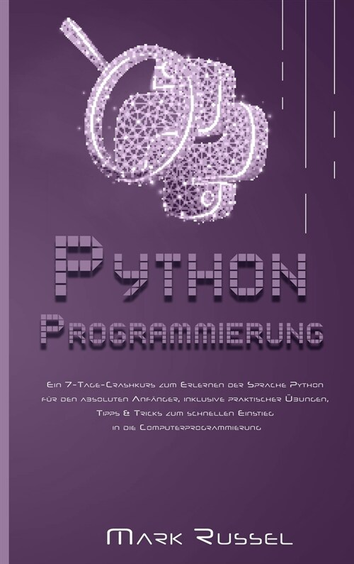 Python Programmierung: Ein 7-Tage-Crashkurs zum Erlernen der Sprache Python f? den absoluten Anf?ger, inklusive praktischer ?ungen, Tipps (Hardcover)