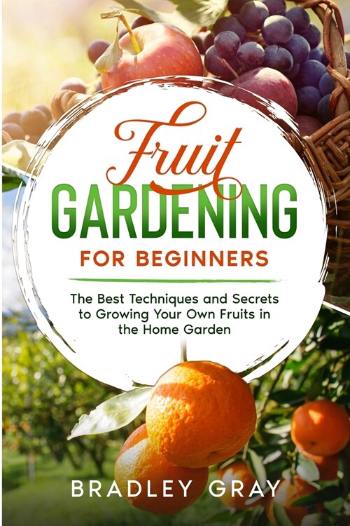 Fruit Gardening for Beginners: The Best Techniques and Secrets to Growing Your Own Fruits in the Home Garden (Paperback)