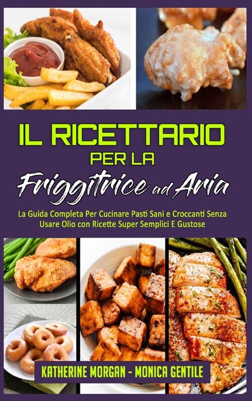 Il Ricettario per la Friggitrice ad Aria: La Guida Completa Per Cucinare Pasti Sani e Croccanti Senza Usare Olio con Ricette Super Semplici E Gustose (Hardcover)