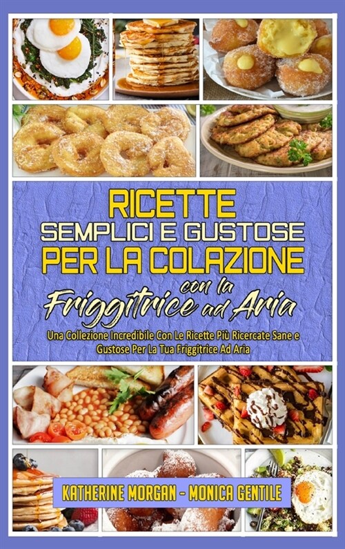 Ricette Semplici e Gustose per la Colazione con la Friggitrice ad Aria: Una Collezione Incredibile Con Le Ricette Pi?Ricercate Sane E Gustose Per La (Hardcover)