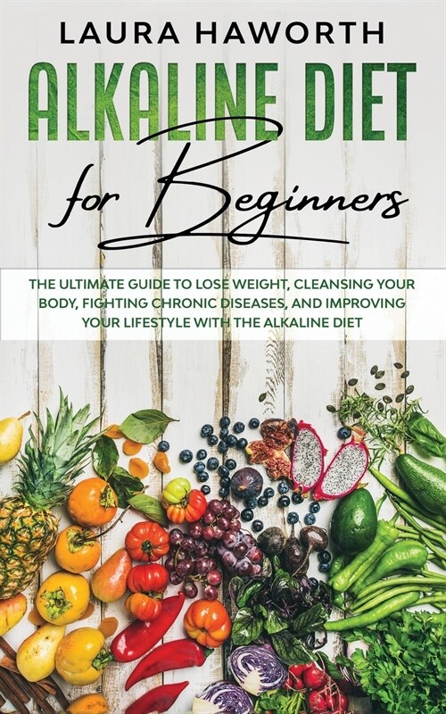 Alkaline Diet for Beginners: The Ultimate Guide to Lose Weight, Cleansing Your Body, Fighting Chronic Diseases, and Improving Your Lifestyle with t (Paperback)