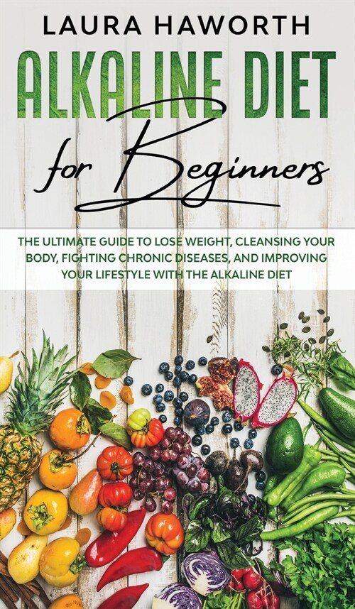 Alkaline Diet for Beginners: The Ultimate Guide to Lose Weight, Cleansing Your Body, Fighting Chronic Diseases, and Improving Your Lifestyle with t (Hardcover)