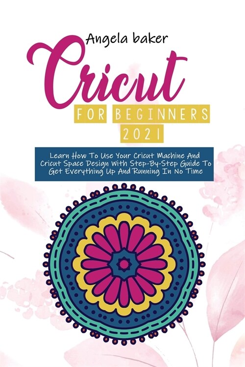 Cricut for begginers 2021: Learn How To Use Your Cricut Machine And Cricut Space Design With Step-By-Step Guide To Get Everything Up And Running (Paperback)