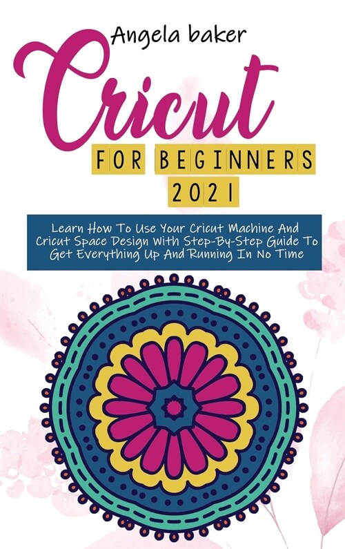 Cricut for begginers 2021: Learn How To Use Your Cricut Machine And Cricut Space Design With Step-By-Step Guide To Get Everything Up And Running (Hardcover)