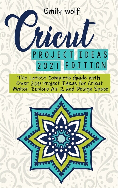 Cricut project ideas 2021 edition: The Latest Complete Guide with Over 200 Project Ideas for Cricut Maker, Explore Air 2 and Design Space (Hardcover)