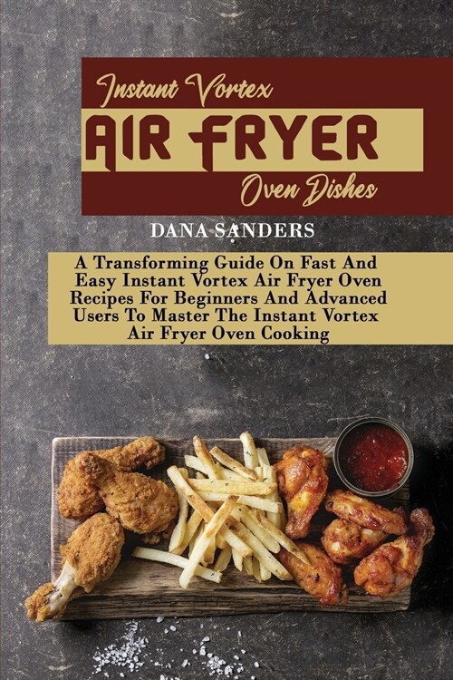 Instant Vortex Air Fryer Oven Dishes: A Transforming Guide On Fast And Easy Instant Vortex Air Fryer Oven Recipes For Beginners And Advanced Users To (Paperback)