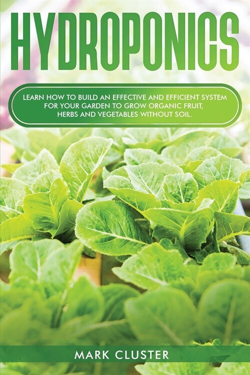 Hydroponics: Learn How to Build an Effective and Efficient System for Your Garden to Grow Organic Fruit, Herbs and Vegetables Witho (Paperback)