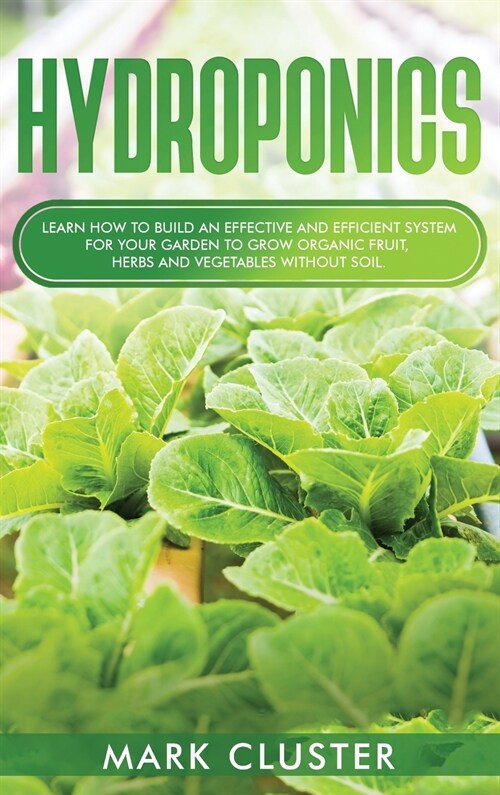 Hydroponics: Learn How to Build an Effective and Efficient System for Your Garden to Grow Organic Fruit, Herbs and Vegetables Witho (Hardcover)