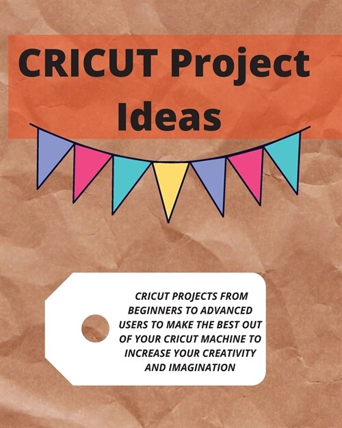 Cricut Project Ideas: Cricut Projects from Beginners to Advanced Users to Make the Best Out of Your Cricut Machine to Increase Your Creativi (Paperback)