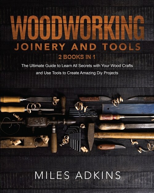 Woodworking Joinery and Tools (2 Books in 1): The Ultimate Guide To Learn All Secrets With Your Wood Crafts And Use Tools To Create Amazing Diy Projec (Paperback)