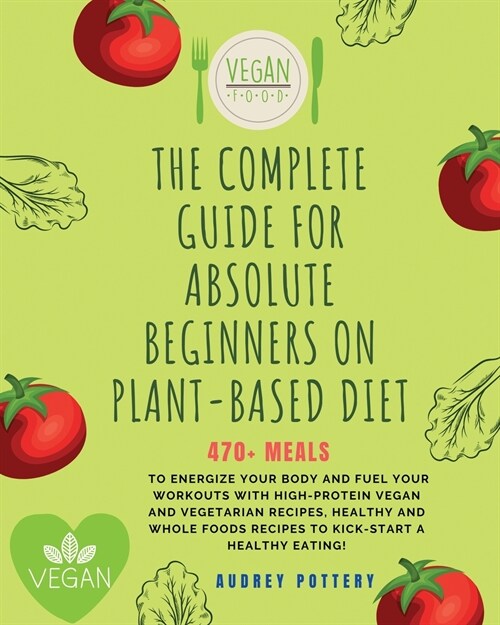 The Complete Guide for Absolute Beginners on Plat-Based Diet: 4 Books in 1: Cookbook for Beginners: 470+ Meals to Energize Your Body and Fuel Your Wor (Paperback)