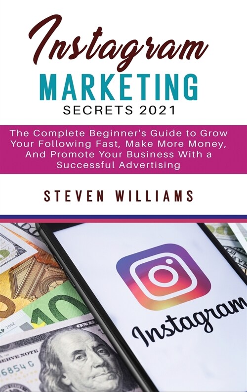 Instagram Marketing Secrets 2021: The Complete Beginners Guide to Grow Your Following Fast, Make More Money, And Promote Your Business With a Success (Hardcover)
