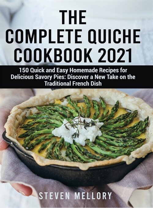 The Complete Quiche Cookbook 2021: 150 Quick and Easy Homemade Recipes for Delicious Savory Pies: Discover a New Take on the Traditional French Dish (Hardcover)