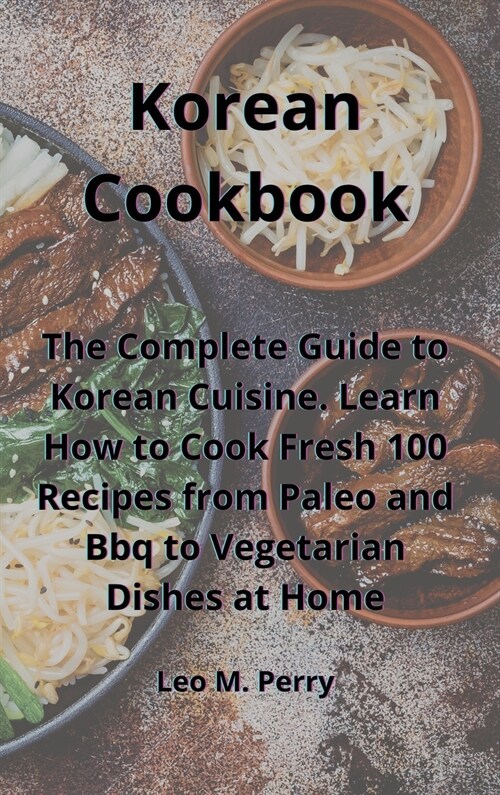 Korean Cookbook: The Complete Guide to Korean Cuisine. Learn How to Cook Fresh 100 Recipes from Paleo and Bbq to Vegetarian Dishes at H (Hardcover)