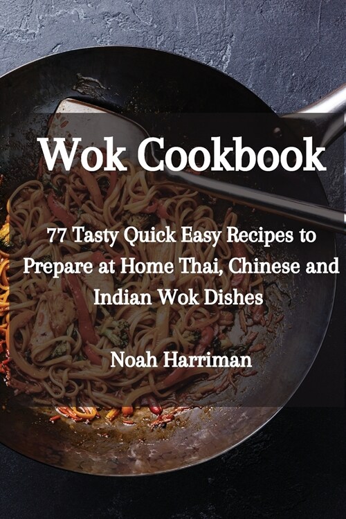 Wok Cookbook: 77 Tasty Quick Easy Recipes to Prepare at Home Thai, Chinese and Indian Wok Dishes (Paperback)