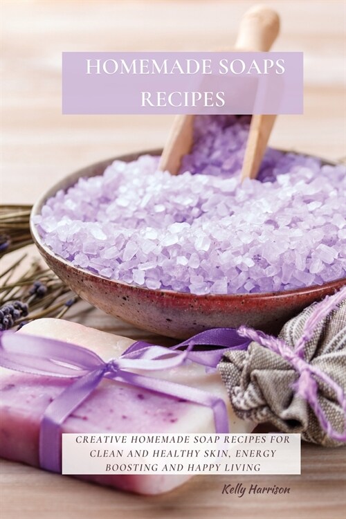 Homemade Soaps Recipes: Creative Homemade Soap Recipes for Clean and Healthy Skin, Energy Boosting and Happy Living (Paperback)