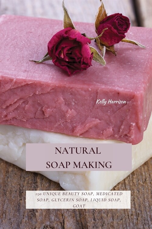 Natural Soap Making: 150 Unique Beauty Soap, Medicated Soap, Glycerin Soap, Liquid Soap, Goat Milk Soap & So Much More (Paperback)