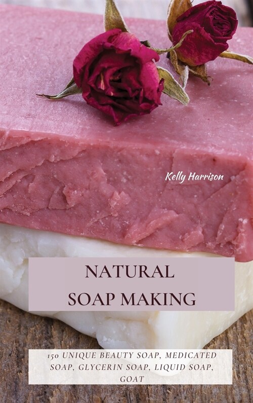 Natural Soap Making: 150 Unique Beauty Soap, Medicated Soap, Glycerin Soap, Liquid Soap, Goat Milk Soap & So Much More (Hardcover)