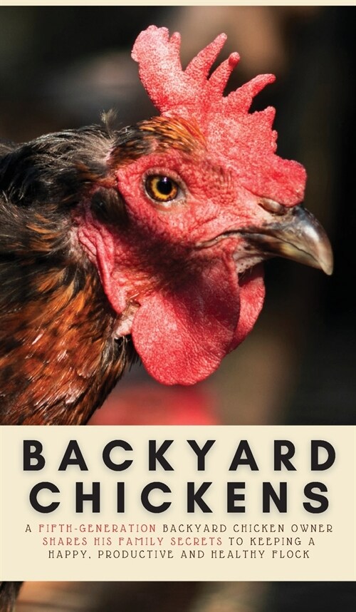 Backyard Chickens: A Fifth-Generation Backyard Chicken Owner Shares His Family Secrets To Keeping A Happy, Productive & Healthy Flock (Hardcover)