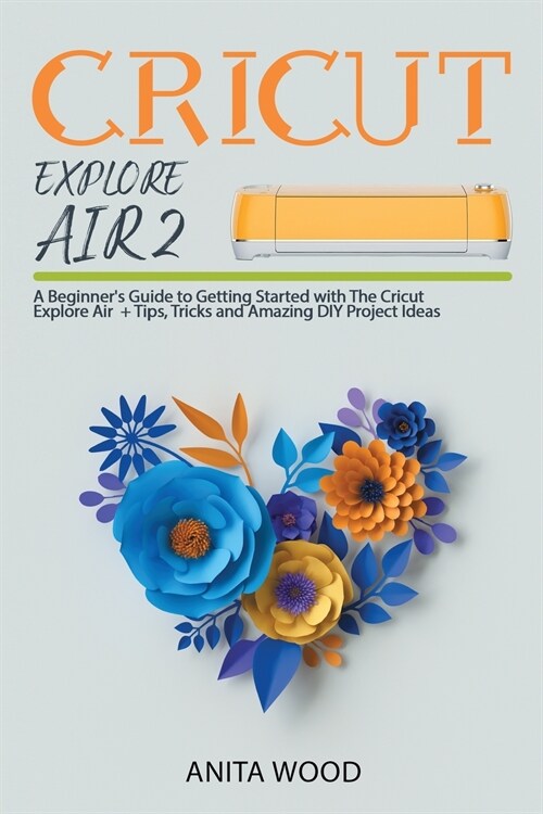 Cricut Explore Air 2: A Beginners Guide to Getting Started with the Cricut Explore Air + Amazing DIY Project + Tips and Tricks (Paperback)