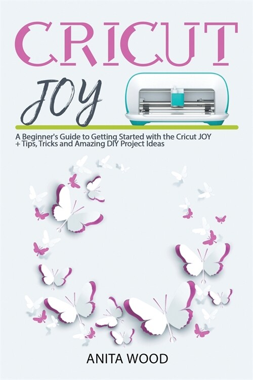 Cricut Joy: A Beginners Guide to Getting Started with the Cricut JOY + Amazing DIY Project + Tips and Tricks (Paperback)