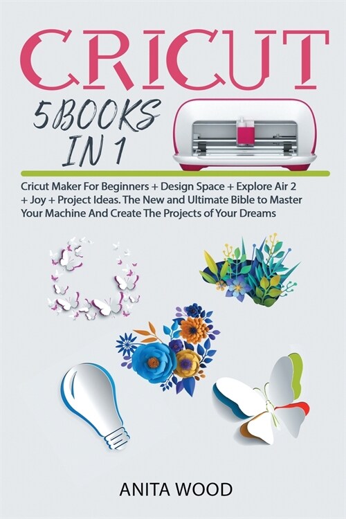 Cricut 5 Books in 1: Cricut Maker for Beginner +Design Space + Explore Air 2 +Joy +Project Ideas. The New and Ultimate Bible to Master Your (Paperback)