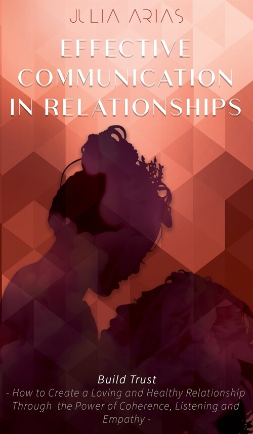 EFFECTIVE COMMUNICATION IN RELATIONSHIPS - Build Trust: How to Create a Loving and Healthy Relationship Through the Power of Coherence, Listening, and (Hardcover)