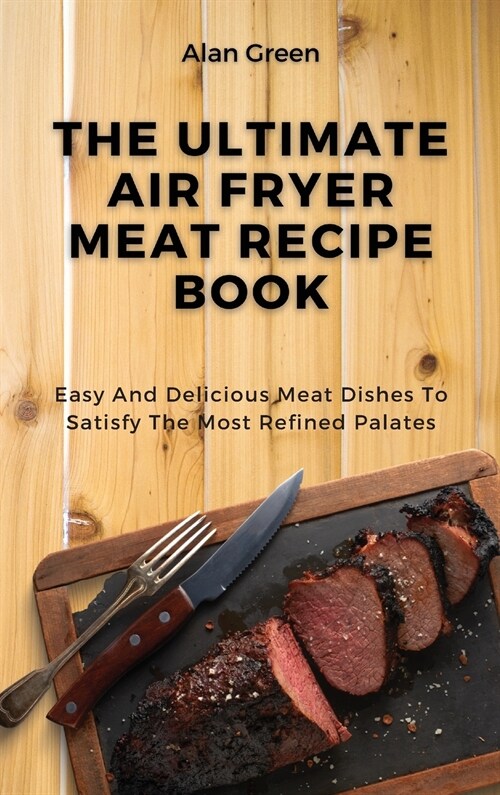 The Ultimate Air Fryer Meat Recipe Book: Easy And Delicious Meat Dishes To Satisfy The Most Refined Palates (Hardcover)