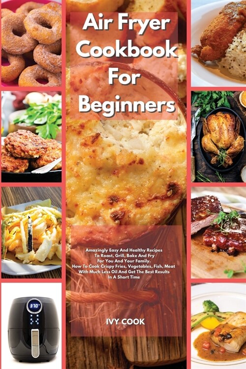 Air Fryer Cookbook For Beginners: Amazingly Easy And Healthy Recipes To Roast, Grill, Bake And Fry For You And Your Family. How To Cook Crispy Fries, (Paperback)