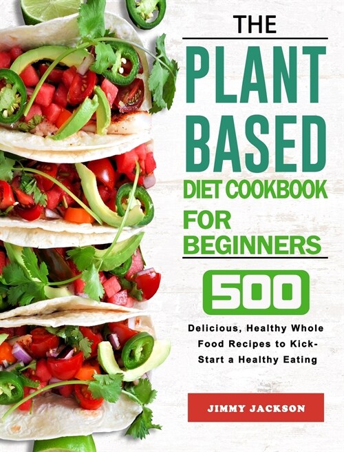 The Plant-Based Diet Cookbook for Beginners: 500 Delicious, Healthy Whole Food Recipes to Kick-Start a Healthy Eating (Hardcover)