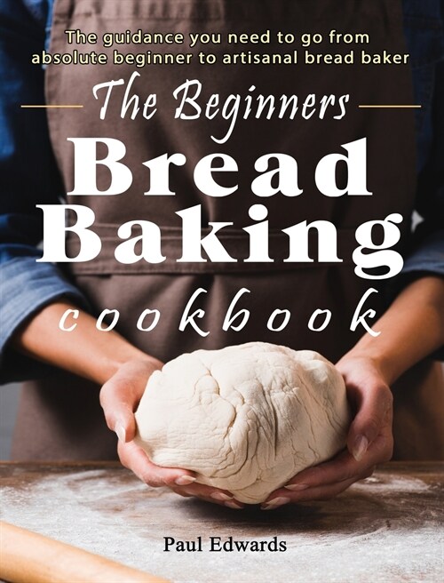 The Beginners bread baking cookbook: The guidance you need to go from absolute beginner to artisanal bread baker (Hardcover)