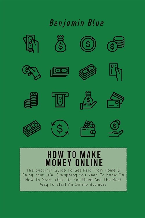 How to Make Money Online: The Succinct Guide To Get Paid From Home & Enjoy Your Life. Everything You Need To Know On How To Start, What Do You N (Paperback)